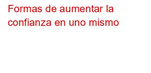 Formas de aumentar la confianza en uno mismo