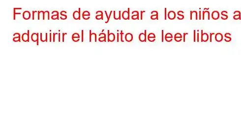 Formas de ayudar a los niños a adquirir el hábito de leer libros