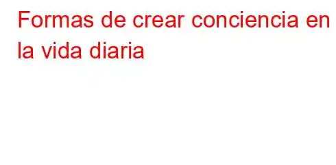 Formas de crear conciencia en la vida diaria