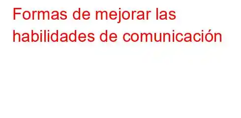 Formas de mejorar las habilidades de comunicación