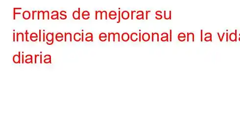 Formas de mejorar su inteligencia emocional en la vida diaria