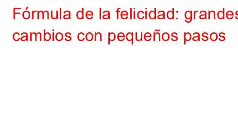 Fórmula de la felicidad: grandes cambios con pequeños pasos