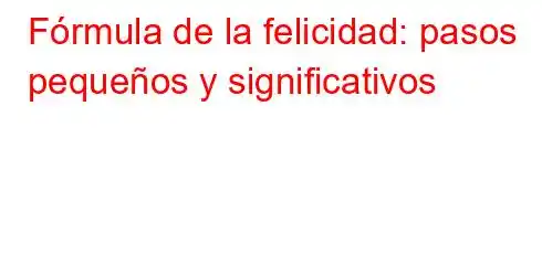 Fórmula de la felicidad: pasos pequeños y significativos