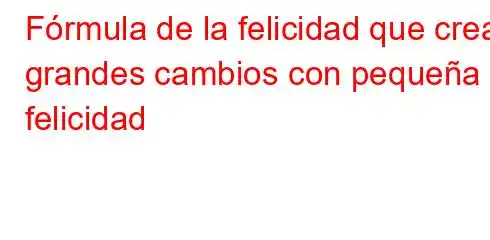 Fórmula de la felicidad que crea grandes cambios con pequeña felicidad