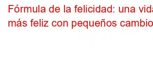 Fórmula de la felicidad: una vida más feliz con pequeños cambios