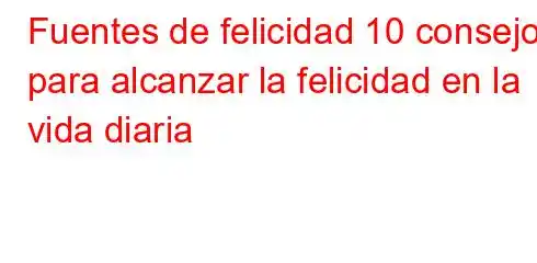 Fuentes de felicidad 10 consejos para alcanzar la felicidad en la vida diaria