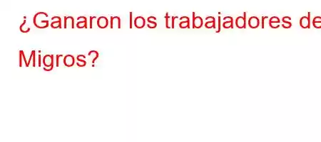 ¿Ganaron los trabajadores de Migros?