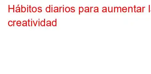 Hábitos diarios para aumentar la creatividad