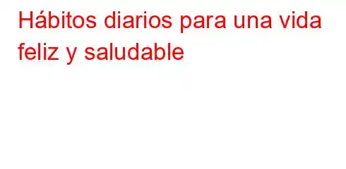 Hábitos diarios para una vida feliz y saludable