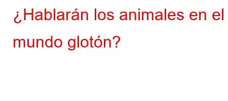 ¿Hablarán los animales en el mundo glotón