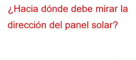 ¿Hacia dónde debe mirar la dirección del panel solar?