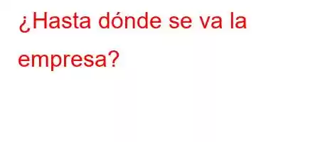 ¿Hasta dónde se va la empresa?