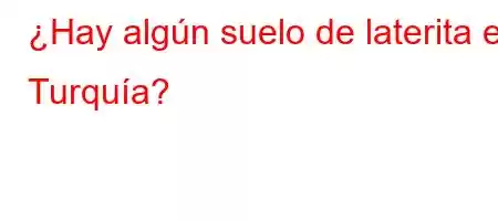 ¿Hay algún suelo de laterita en Turquía?