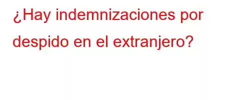 ¿Hay indemnizaciones por despido en el extranjero