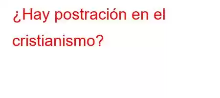 ¿Hay postración en el cristianismo?