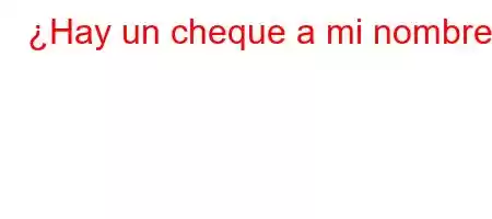 ¿Hay un cheque a mi nombre?