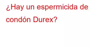 ¿Hay un espermicida de condón Durex?