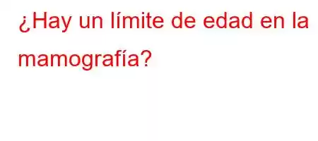 ¿Hay un límite de edad en la mamografía?