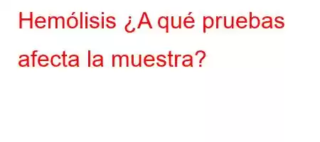 Hemólisis ¿A qué pruebas afecta la muestra?