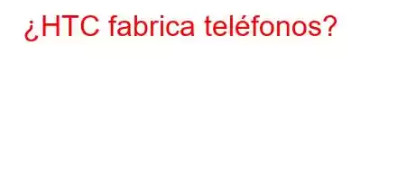 ¿HTC fabrica teléfonos?