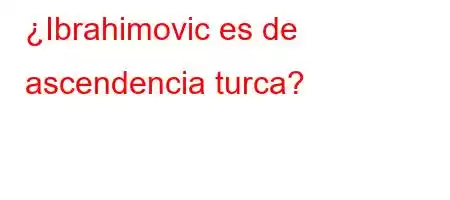 ¿Ibrahimovic es de ascendencia turca?