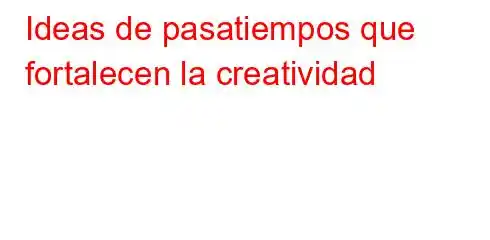 Ideas de pasatiempos que fortalecen la creatividad