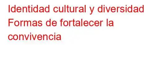 Identidad cultural y diversidad Formas de fortalecer la convivencia