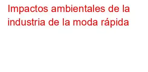 Impactos ambientales de la industria de la moda rápida