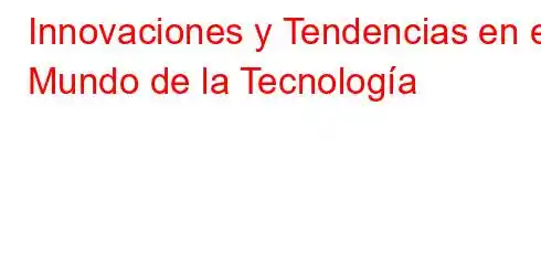 Innovaciones y Tendencias en el Mundo de la Tecnología