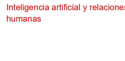 Inteligencia artificial y relaciones humanas