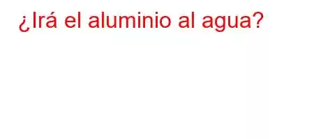 ¿Irá el aluminio al agua