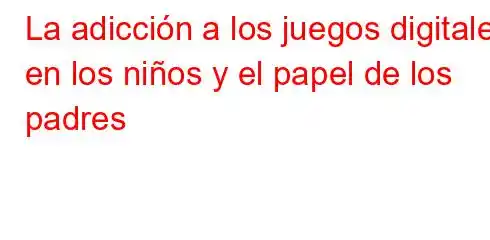 La adicción a los juegos digitales en los niños y el papel de los padres