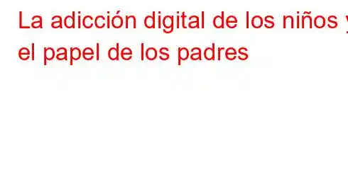 La adicción digital de los niños y el papel de los padres