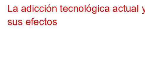 La adicción tecnológica actual y sus efectos