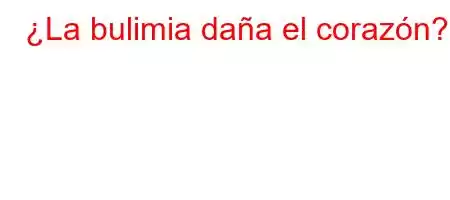 ¿La bulimia daña el corazón?