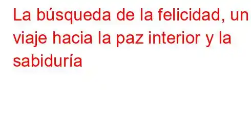 La búsqueda de la felicidad, un viaje hacia la paz interior y la sabiduría