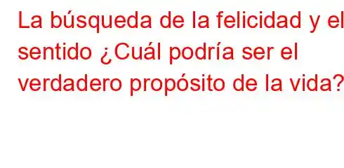 La búsqueda de la felicidad y el sentido ¿Cuál podría ser el verdadero propósito de la vida?