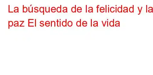 La búsqueda de la felicidad y la paz El sentido de la vida