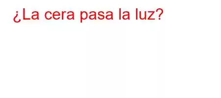 ¿La cera pasa la luz?