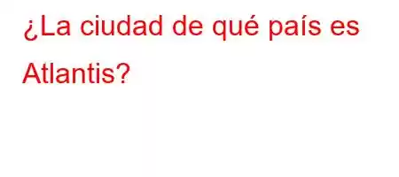 ¿La ciudad de qué país es Atlantis?