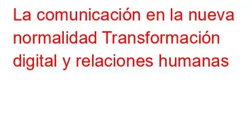 La comunicación en la nueva normalidad Transformación digital y relaciones humanas