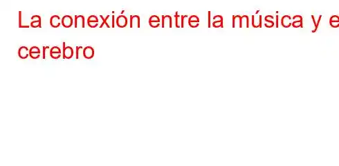 La conexión entre la música y el cerebro