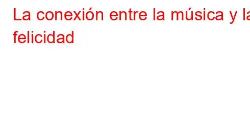 La conexión entre la música y la felicidad