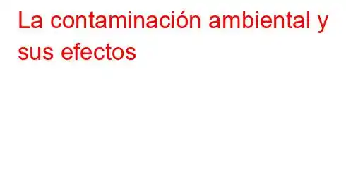 La contaminación ambiental y sus efectos