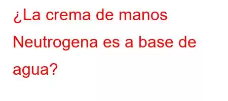 ¿La crema de manos Neutrogena es a base de agua?