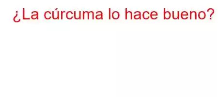 ¿La cúrcuma lo hace bueno?