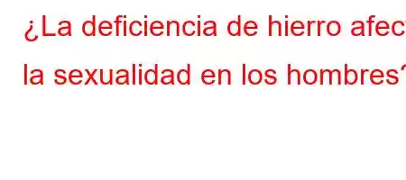 ¿La deficiencia de hierro afecta la sexualidad en los hombres