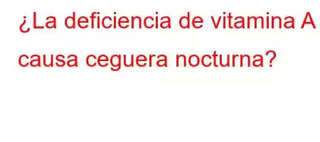 ¿La deficiencia de vitamina A causa ceguera nocturna