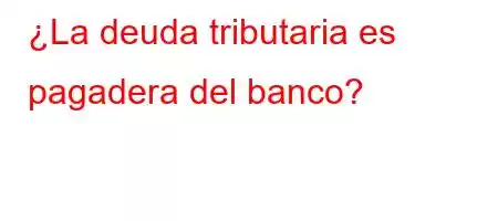 ¿La deuda tributaria es pagadera del banco?