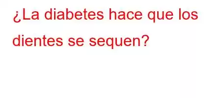 ¿La diabetes hace que los dientes se sequen